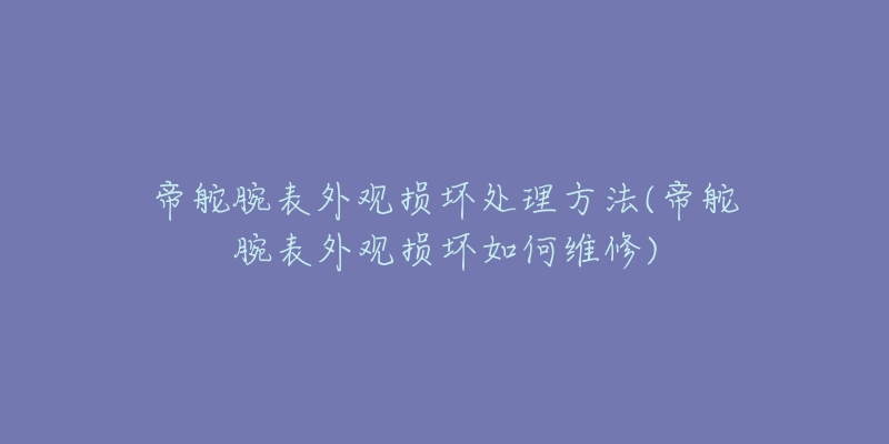 帝舵腕表外观损坏处理方法(帝舵腕表外观损坏如何维修)-名表号 帝舵腕表外观损坏处理方法(帝舵腕表外观损坏如何维修)