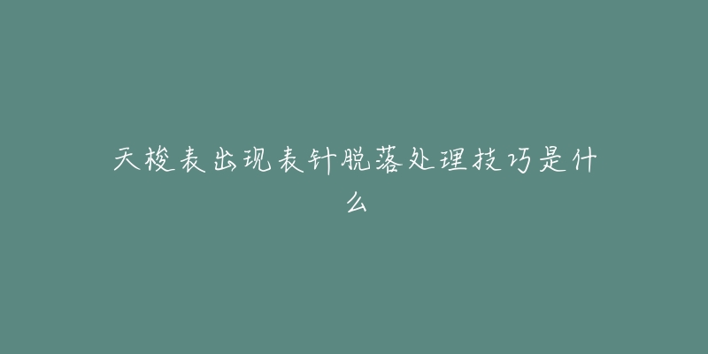 天梭表出现表针脱落处理技巧是什么-名表号 天梭表出现表针脱落处理技巧是什么