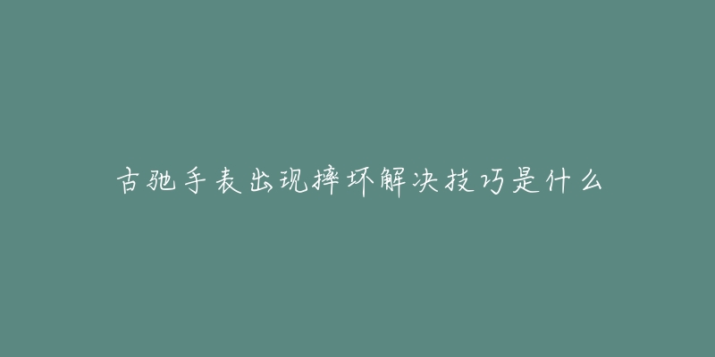 古驰手表出现摔坏解决技巧是什么-名表号 古驰手表出现摔坏解决技巧是什么