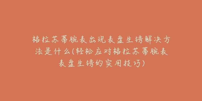格拉苏蒂腕表出现表盘生锈解决方法是什么(轻松应对格拉苏蒂腕表表盘生锈的实用技巧)-名表号 格拉苏蒂腕表出现表盘生锈解决方法是什么(轻松应对格拉苏蒂腕表表盘生锈的实用技巧)