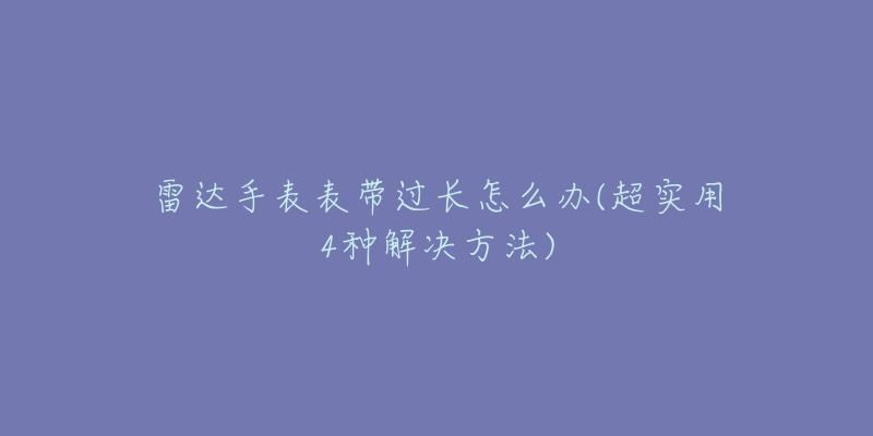 雷达手表表带过长怎么办(超实用4种解决方法)-名表号 雷达手表表带过长怎么办(超实用4种解决方法)