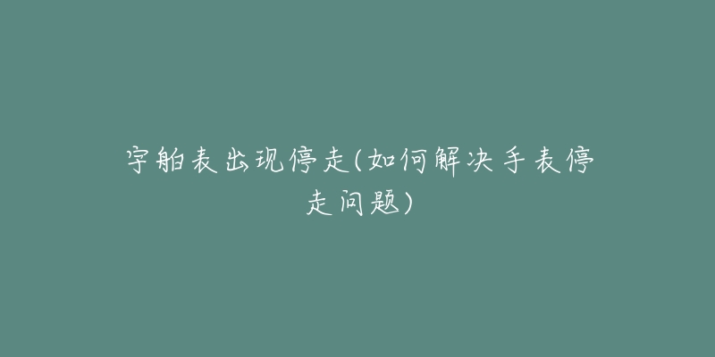 宇舶表出现停走(如何解决手表停走问题)-名表号 宇舶表出现停走(如何解决手表停走问题)