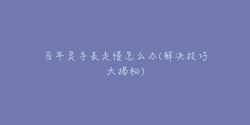 百年灵手表走慢怎么办(解决技巧大揭秘)-名表号 百年灵手表走慢怎么办(解决技巧大揭秘)