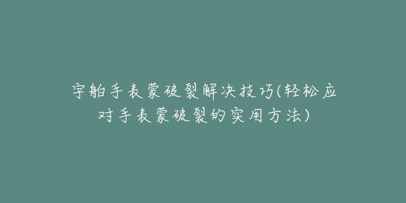 宇舶手表蒙破裂解决技巧(轻松应对手表蒙破裂的实用方法)-名表号 宇舶手表蒙破裂解决技巧(轻松应对手表蒙破裂的实用方法)