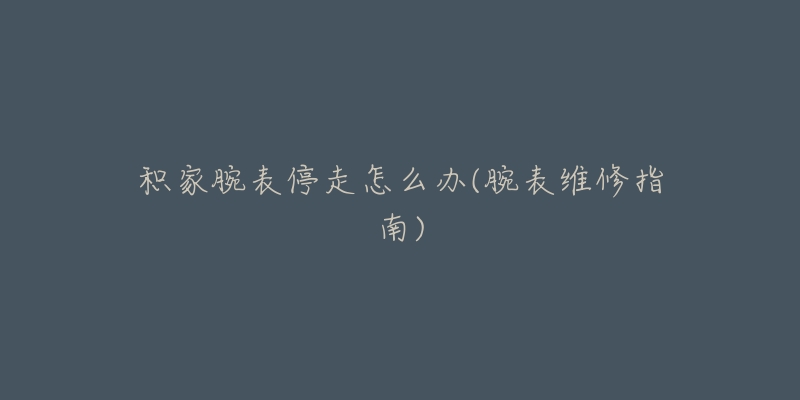 积家腕表停走怎么办(腕表维修指南)-名表号 积家腕表停走怎么办(腕表维修指南)
