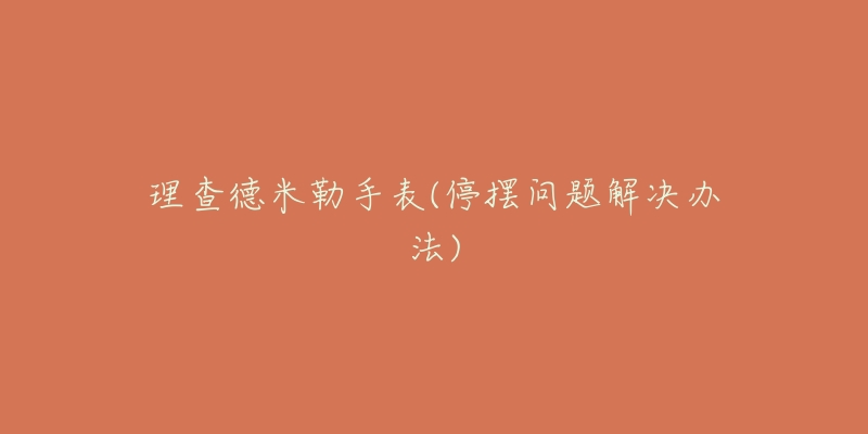 理查德米勒手表(停摆问题解决办法)-名表号 理查德米勒手表(停摆问题解决办法)