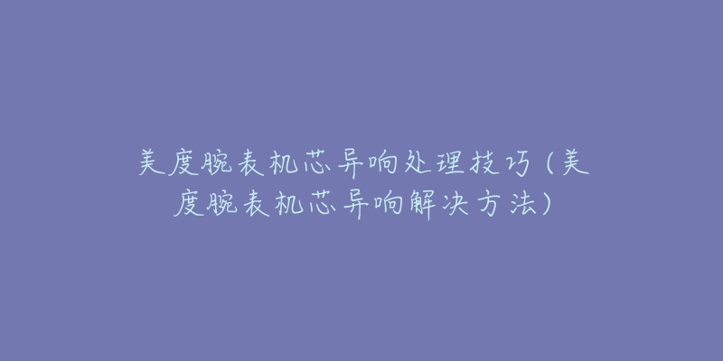 美度腕表机芯异响处理技巧 (美度腕表机芯异响解决方法)