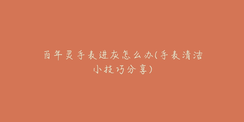 百年灵手表进灰怎么办(手表清洁小技巧分享)-名表号 百年灵手表进灰怎么办(手表清洁小技巧分享)