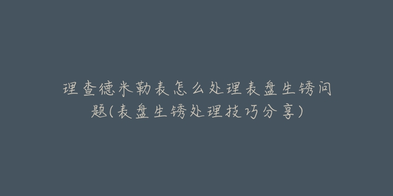 理查德米勒表怎么处理表盘生锈问题(表盘生锈处理技巧分享)-名表号 理查德米勒表怎么处理表盘生锈问题(表盘生锈处理技巧分享)