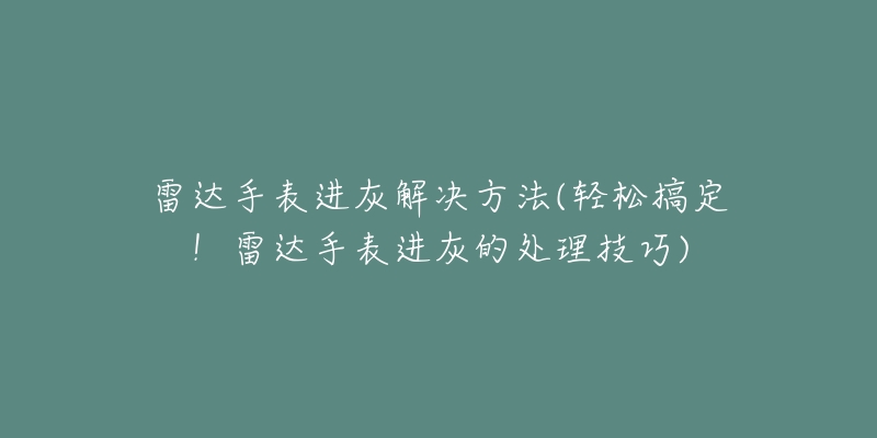 雷达手表进灰解决方法(轻松搞定！雷达手表进灰的处理技巧)