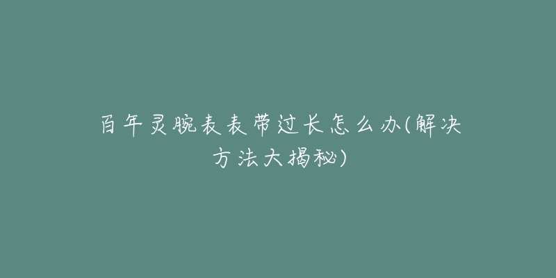 百年灵腕表表带过长怎么办(解决方法大揭秘)-名表号 百年灵腕表表带过长怎么办(解决方法大揭秘)