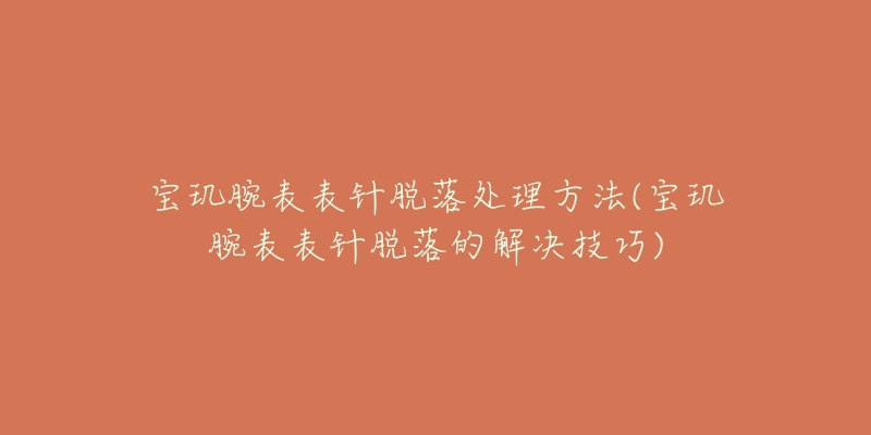 宝玑腕表表针脱落处理方法(宝玑腕表表针脱落的解决技巧)-名表号 宝玑腕表表针脱落处理方法(宝玑腕表表针脱落的解决技巧)