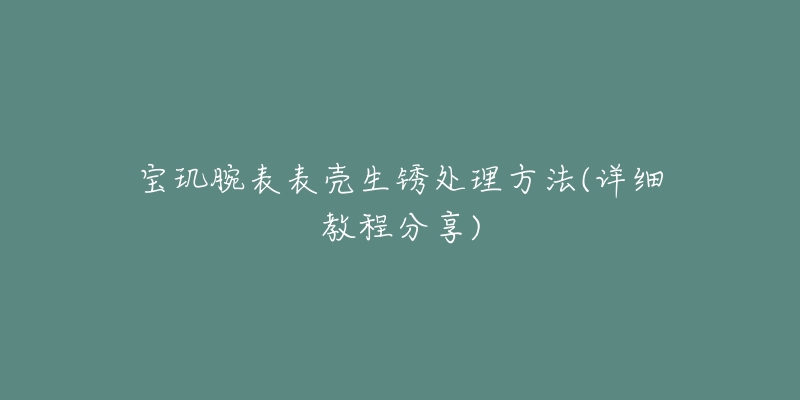 宝玑腕表表壳生锈处理方法(详细教程分享)-名表号 宝玑腕表表壳生锈处理方法(详细教程分享)