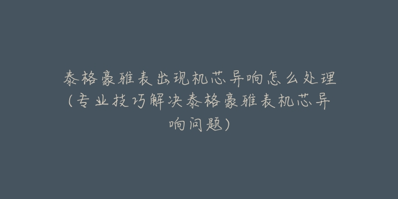泰格豪雅表出现机芯异响怎么处理(专业技巧解决泰格豪雅表机芯异响问题)-名表号 泰格豪雅表出现机芯异响怎么处理(专业技巧解决泰格豪雅表机芯异响问题)