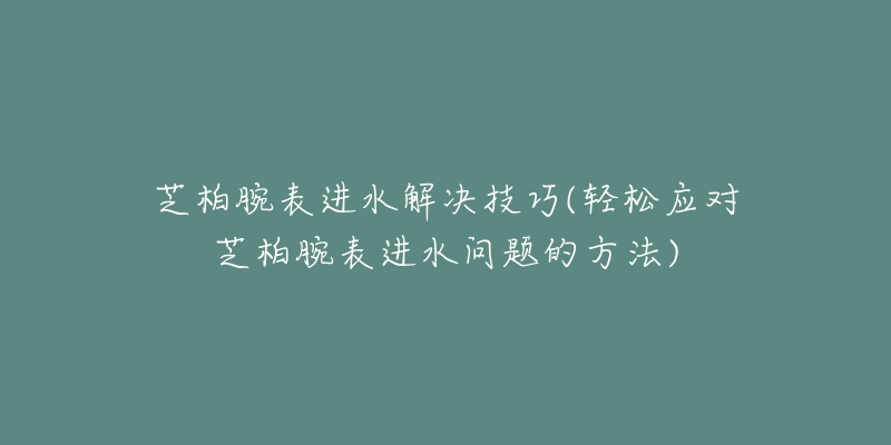 芝柏腕表进水解决技巧(轻松应对芝柏腕表进水问题的方法)