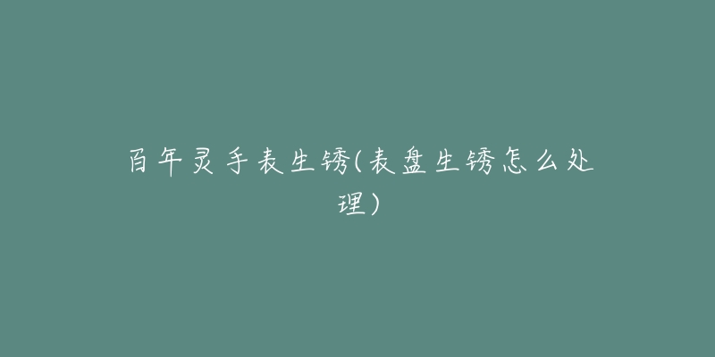 百年灵手表生锈(表盘生锈怎么处理)-名表号 百年灵手表生锈(表盘生锈怎么处理)