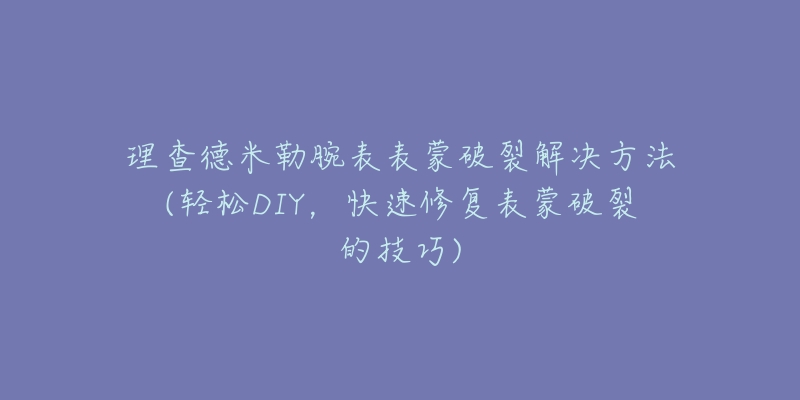 理查德米勒腕表表蒙破裂解决方法(轻松DIY,快速修复表蒙破裂的技巧)-名表号 理查德米勒腕表表蒙破裂解决方法(轻松DIY,快速修复表蒙破裂的技巧)