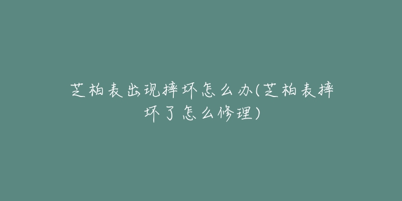 芝柏表出现摔坏怎么办(芝柏表摔坏了怎么修理)-名表号 芝柏表出现摔坏怎么办(芝柏表摔坏了怎么修理)