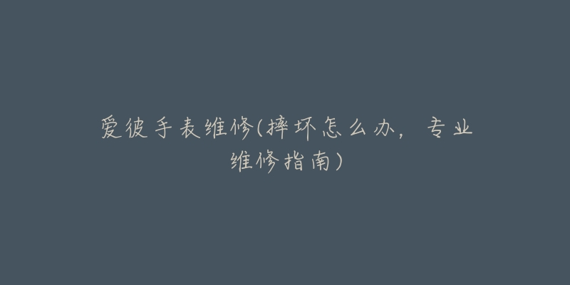 爱彼手表维修(摔坏怎么办,专业维修指南)-名表号 爱彼手表维修(摔坏怎么办,专业维修指南)