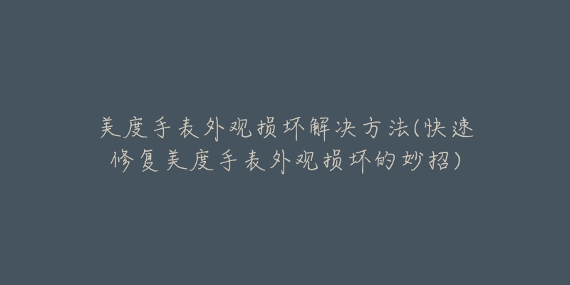 美度手表外观损坏解决方法(快速修复美度手表外观损坏的妙招)-名表号 美度手表外观损坏解决方法(快速修复美度手表外观损坏的妙招)