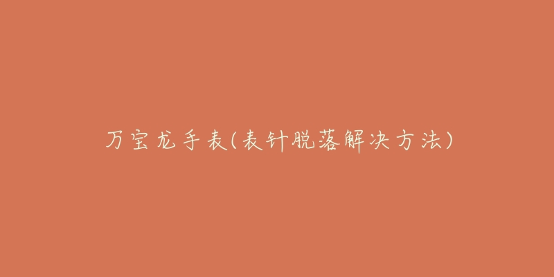 万宝龙手表(表针脱落解决方法)