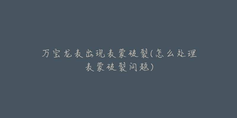 万宝龙表出现表蒙破裂(怎么处理表蒙破裂问题)-名表号 万宝龙表出现表蒙破裂(怎么处理表蒙破裂问题)