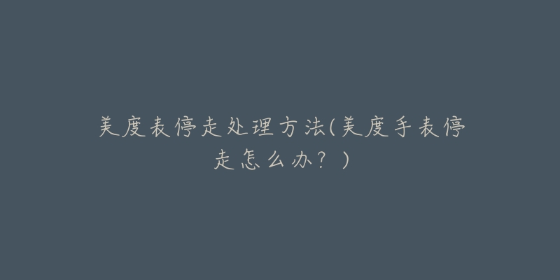 美度表停走处理方法(美度手表停走怎么办?)-名表号 美度表停走处理方法(美度手表停走怎么办?)