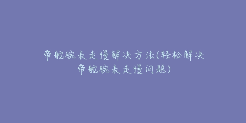 帝舵腕表走慢解决方法(轻松解决帝舵腕表走慢问题)-名表号 帝舵腕表走慢解决方法(轻松解决帝舵腕表走慢问题)