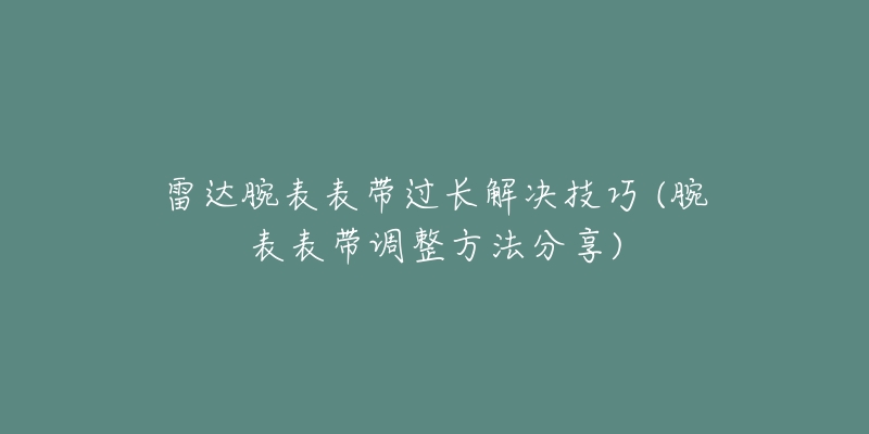 雷达腕表表带过长解决技巧 (腕表表带调整方法分享)-名表号 雷达腕表表带过长解决技巧 (腕表表带调整方法分享)