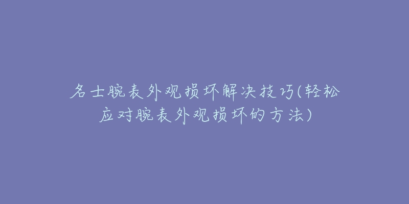 名士腕表外观损坏解决技巧(轻松应对腕表外观损坏的方法)-名表号 名士腕表外观损坏解决技巧(轻松应对腕表外观损坏的方法)