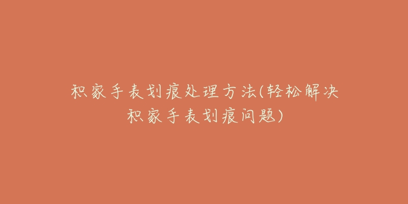 积家手表划痕处理方法(轻松解决积家手表划痕问题)-名表号 积家手表划痕处理方法(轻松解决积家手表划痕问题)