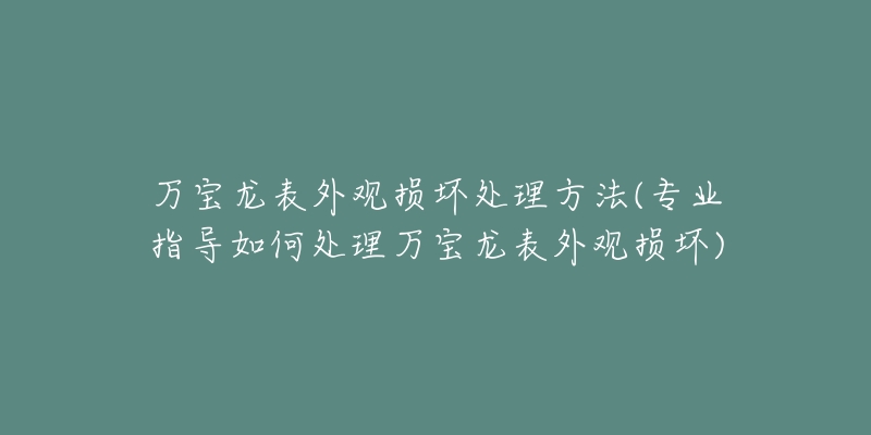 万宝龙表外观损坏处理方法(专业指导如何处理万宝龙表外观损坏)-名表号 万宝龙表外观损坏处理方法(专业指导如何处理万宝龙表外观损坏)