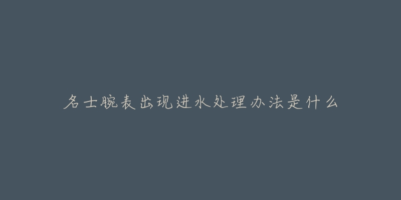 名士腕表出现进水处理办法是什么-名表号 名士腕表出现进水处理办法是什么