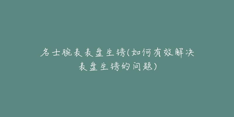 名士腕表表盘生锈(如何有效解决表盘生锈的问题)-名表号 名士腕表表盘生锈(如何有效解决表盘生锈的问题)