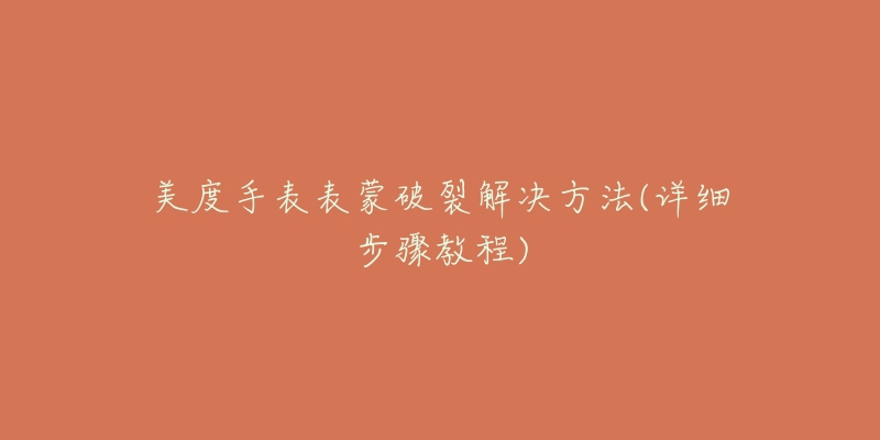 美度手表表蒙破裂解决方法(详细步骤教程)-名表号 美度手表表蒙破裂解决方法(详细步骤教程)