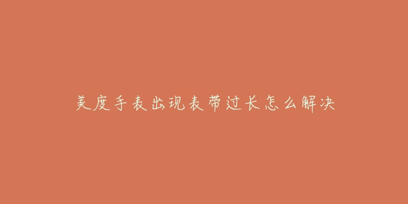 美度手表出现表带过长怎么解决-名表号 美度手表出现表带过长怎么解决