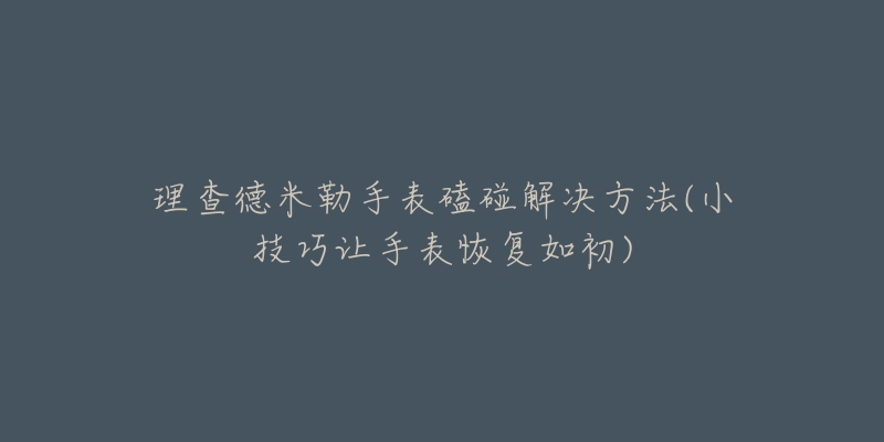 理查德米勒手表磕碰解决方法(小技巧让手表恢复如初)-名表号 理查德米勒手表磕碰解决方法(小技巧让手表恢复如初)