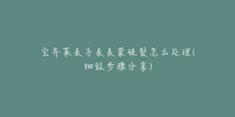 宝齐莱表手表表蒙破裂怎么处理(细致步骤分享)-名表号 宝齐莱表手表表蒙破裂怎么处理(细致步骤分享)