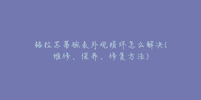 格拉苏蒂腕表外观损坏怎么解决(维修、保养、修复方法)-名表号 格拉苏蒂腕表外观损坏怎么解决(维修、保养、修复方法)