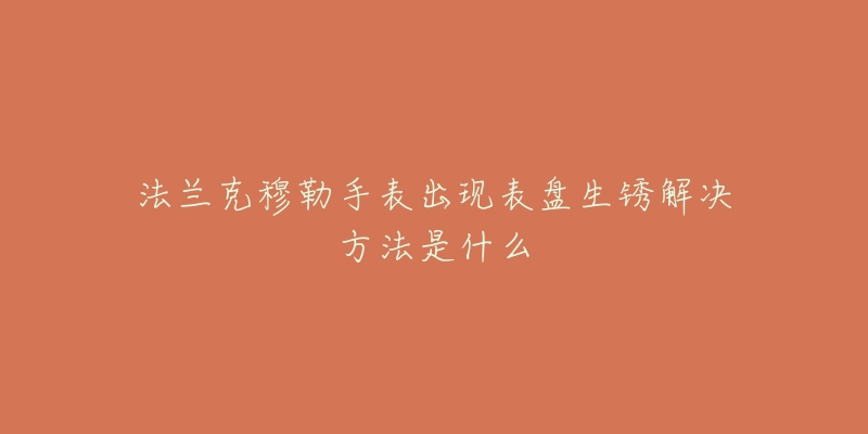 法兰克穆勒手表出现表盘生锈解决方法是什么-名表号 法兰克穆勒手表出现表盘生锈解决方法是什么