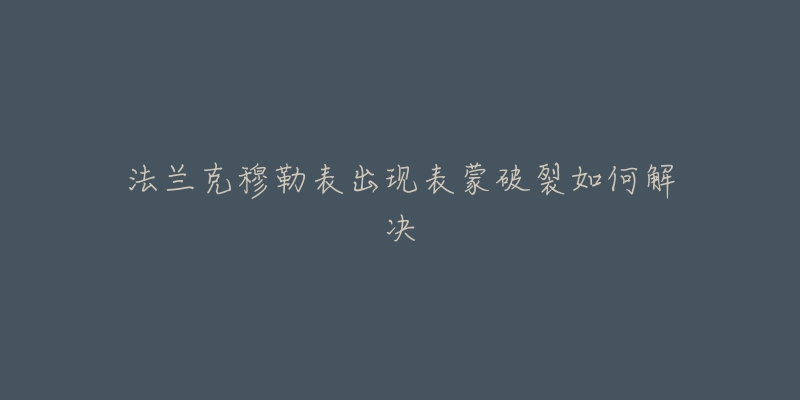 法兰克穆勒表出现表蒙破裂如何解决-名表号 法兰克穆勒表出现表蒙破裂如何解决