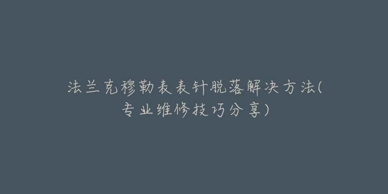 法兰克穆勒表表针脱落解决方法(专业维修技巧分享)-名表号 法兰克穆勒表表针脱落解决方法(专业维修技巧分享)