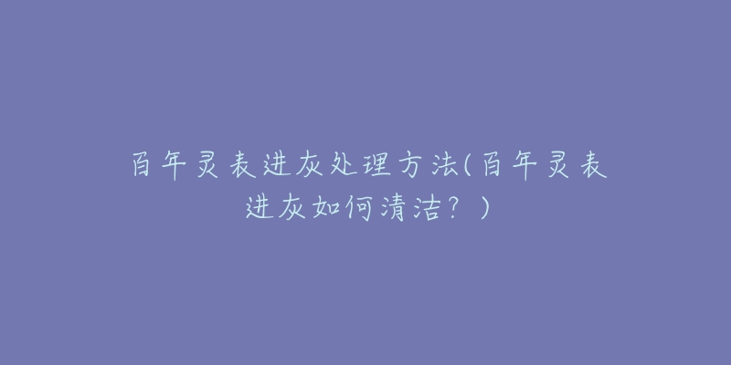百年灵表进灰处理方法(百年灵表进灰如何清洁?)-名表号 百年灵表进灰处理方法(百年灵表进灰如何清洁?)