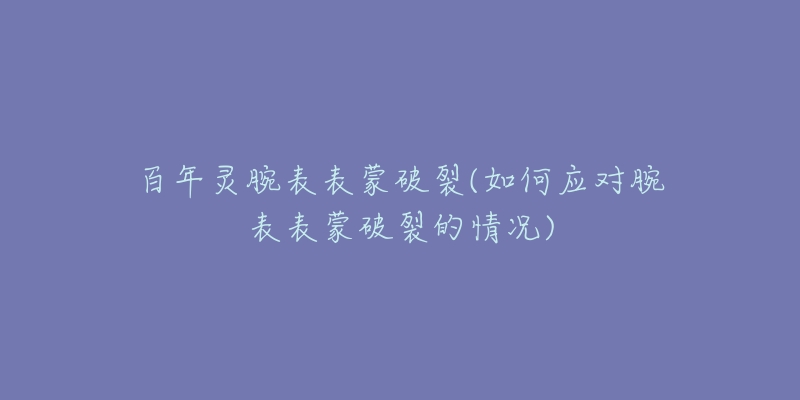 百年灵腕表表蒙破裂(如何应对腕表表蒙破裂的情况)-名表号 百年灵腕表表蒙破裂(如何应对腕表表蒙破裂的情况)