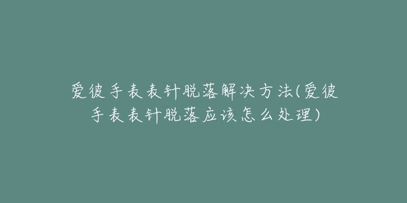 爱彼手表表针脱落解决方法(爱彼手表表针脱落应该怎么处理)-名表号 爱彼手表表针脱落解决方法(爱彼手表表针脱落应该怎么处理)