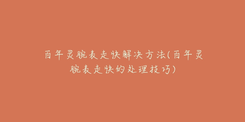 百年灵腕表走快解决方法(百年灵腕表走快的处理技巧)