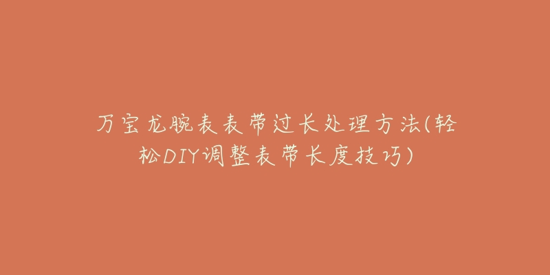 万宝龙腕表表带过长处理方法(轻松DIY调整表带长度技巧)-名表号 万宝龙腕表表带过长处理方法(轻松DIY调整表带长度技巧)
