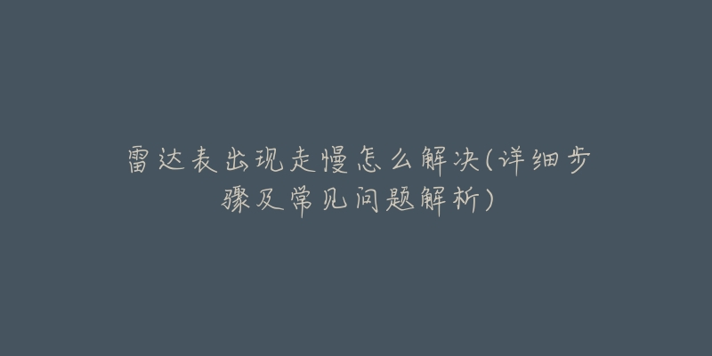 雷达表出现走慢怎么解决(详细步骤及常见问题解析)-名表号 雷达表出现走慢怎么解决(详细步骤及常见问题解析)