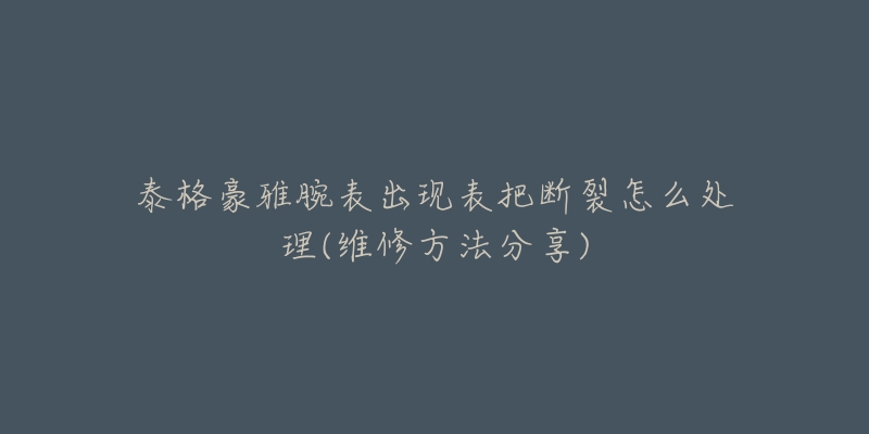 泰格豪雅腕表出现表把断裂怎么处理(维修方法分享)-名表号 泰格豪雅腕表出现表把断裂怎么处理(维修方法分享)