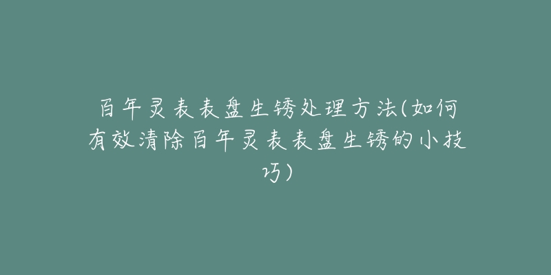 百年灵表表盘生锈处理方法(如何有效清除百年灵表表盘生锈的小技巧)-名表号 百年灵表表盘生锈处理方法(如何有效清除百年灵表表盘生锈的小技巧)